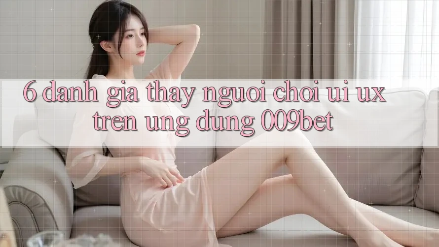 6. Đánh Giá Thấy Người chơi (UI/UX) Trên Ứng dụng 009bet