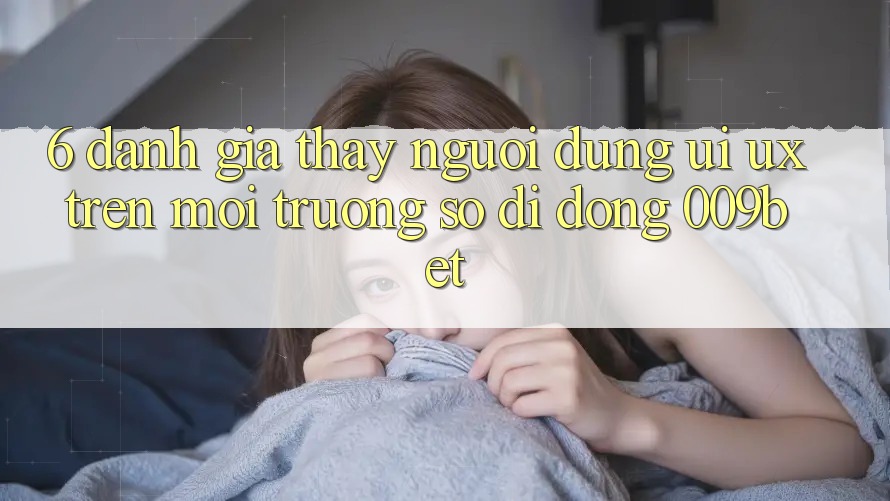 6. Đánh Giá Thấy Người Dùng (UI/UX) Trên Môi trường số di động 009bet 6. Đánh Giá Thấy Người Dùng (UI/UX) Trên Môi trường số di động 009bet