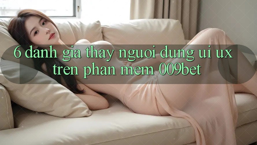 6. Đánh Giá Thấy Người Dùng (UI/UX) Trên Phần mềm 009bet 6. Đánh Giá Thấy Người Dùng (UI/UX) Trên Phần mềm 009bet