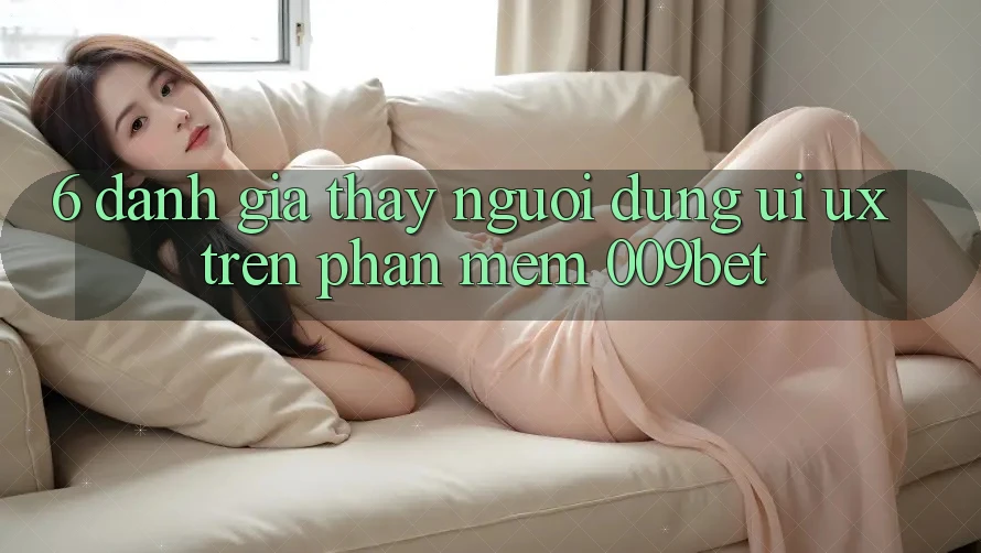 6. Đánh Giá Thấy Người Dùng (UI/UX) Trên Phần mềm 009bet