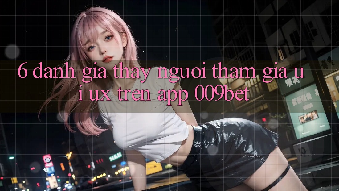 6. Đánh Giá Thấy Người tham gia (UI/UX) Trên App 009bet