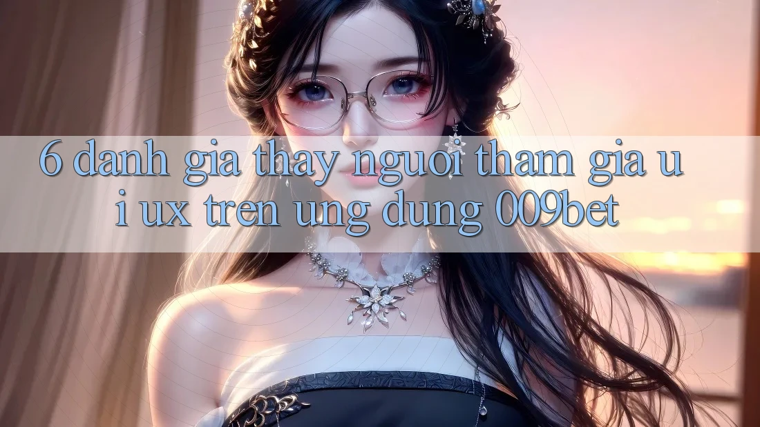 6. Đánh Giá Thấy Người tham gia (UI/UX) Trên Ứng dụng 009bet