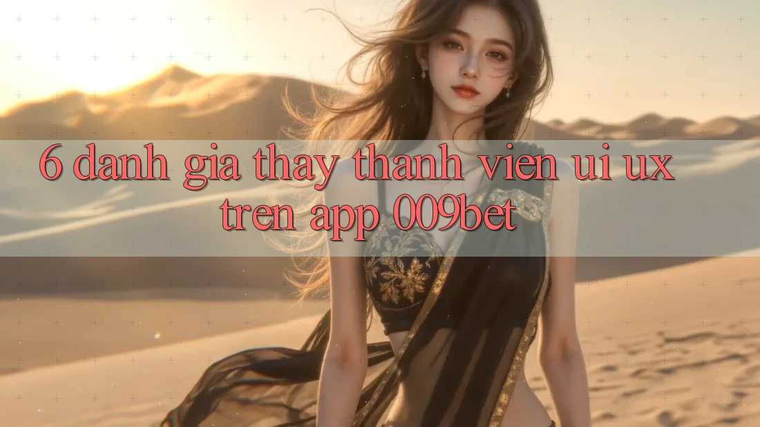 6. Đánh Giá Thấy Thành viên (UI/UX) Trên App 009bet