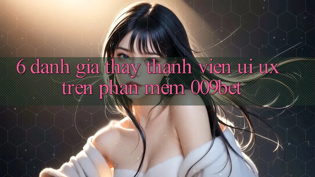 6. Đánh Giá Thấy Thành viên (UI/UX) Trên Phần mềm 009bet