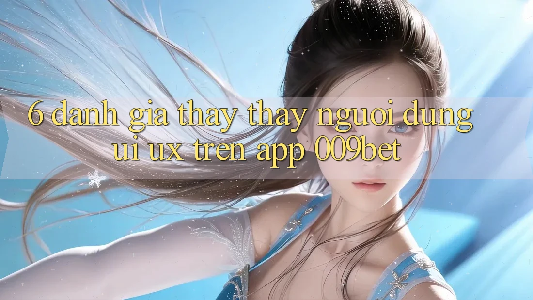 6. Đánh Giá Thấy thấy Người Dùng (UI/UX) Trên App 009bet