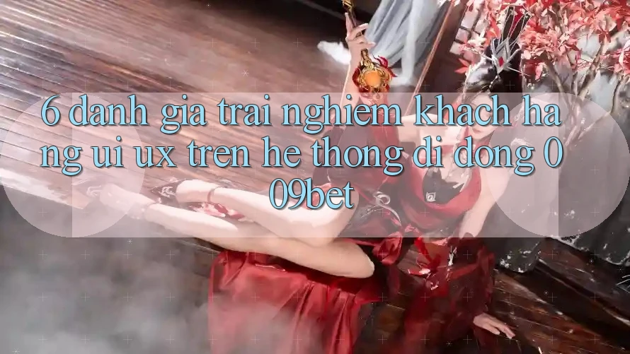 6. Đánh Giá Trải Nghiệm Khách hàng (UI/UX) Trên Hệ thống di động 009bet 6. Đánh Giá Trải Nghiệm Khách hàng (UI/UX) Trên Hệ thống di động 009bet