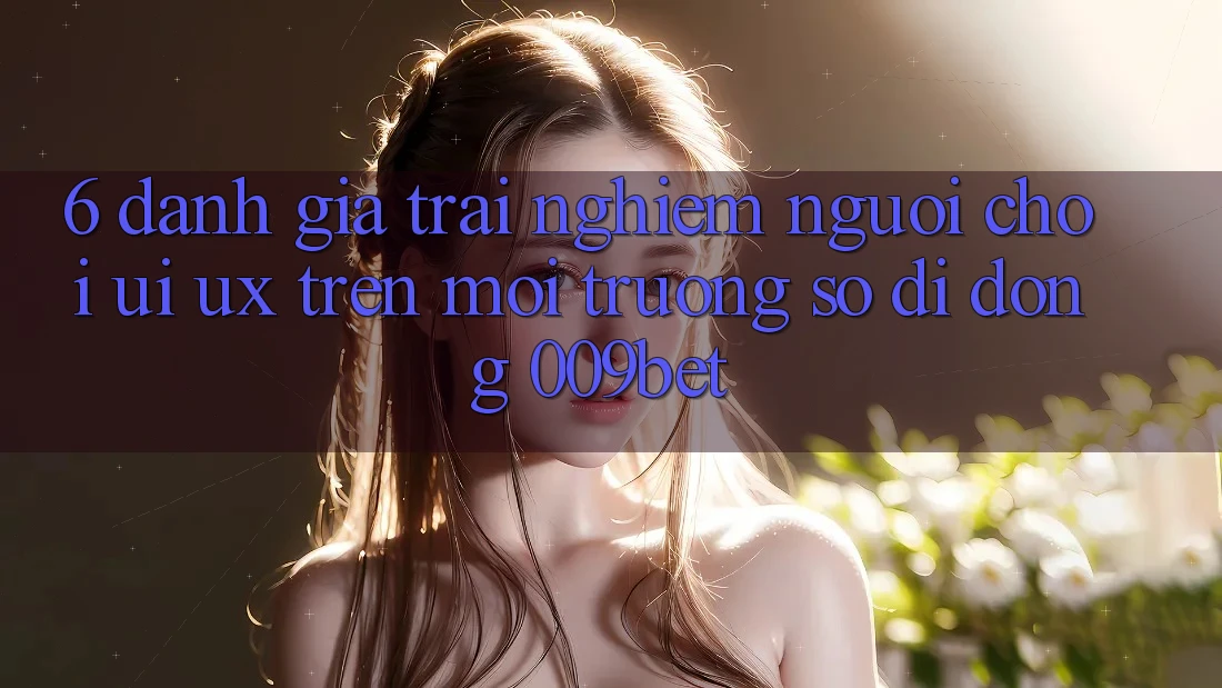 6. Đánh Giá Trải Nghiệm Người chơi (UI/UX) Trên Môi trường số di động 009bet