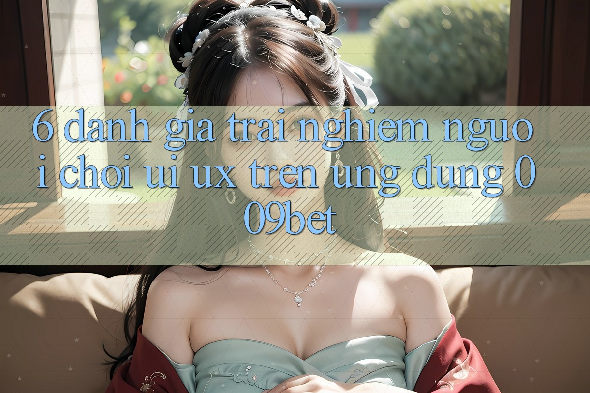 6. Đánh Giá Trải nghiệm Người chơi (UI/UX) Trên Ứng dụng 009bet