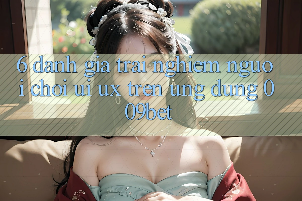 6. Đánh Giá Trải nghiệm Người chơi (UI/UX) Trên Ứng dụng 009bet
