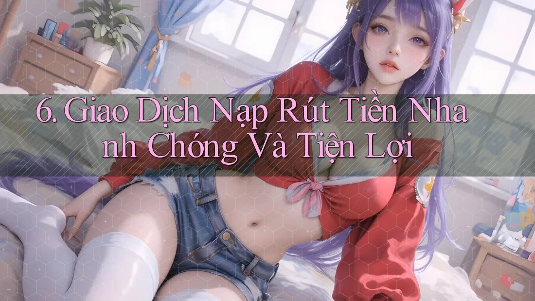 6. Giao Dịch Nạp Rút Tiền Nhanh Chóng Và Tiện Lợi 6. Giao Dịch Nạp Rút Tiền Nhanh Chóng Và Tiện Lợi