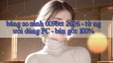 bảng so sánh 009bet 2026   từ người dùng PC   bản gốc 100%
