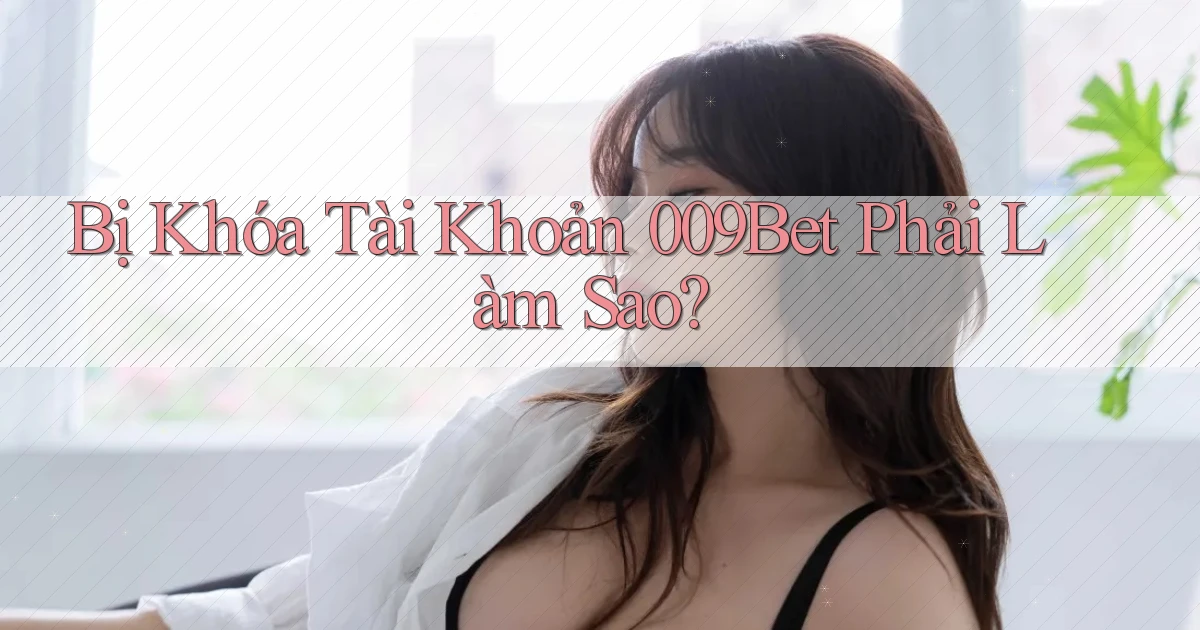 bị khóa tài khoản 009bet phải làm sao