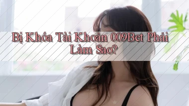 bị khóa tài khoản 009bet phải làm sao