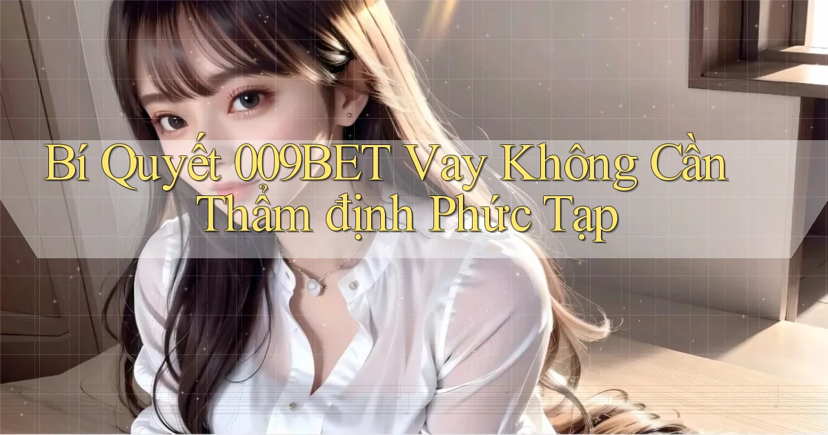 bí quyết 009bet vay không cần thẩm định phức tạp