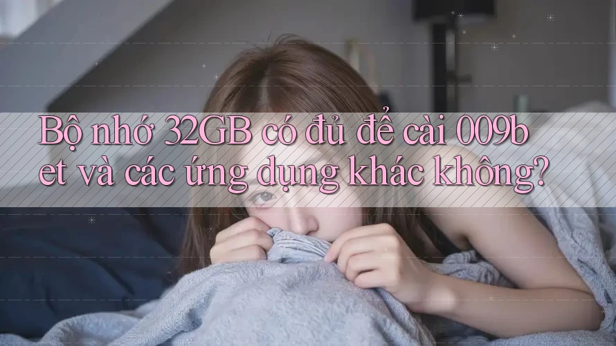 Bộ nhớ 32GB có đủ để cài 009bet và các ứng dụng khác không?