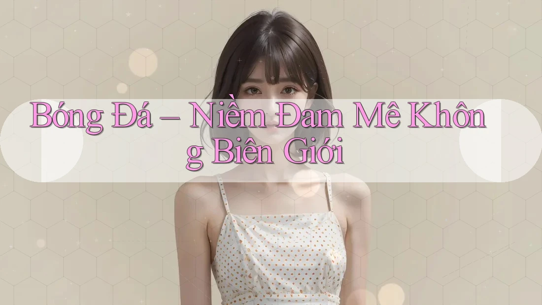 Bóng Đá – Niềm Đam Mê Không Biên Giới