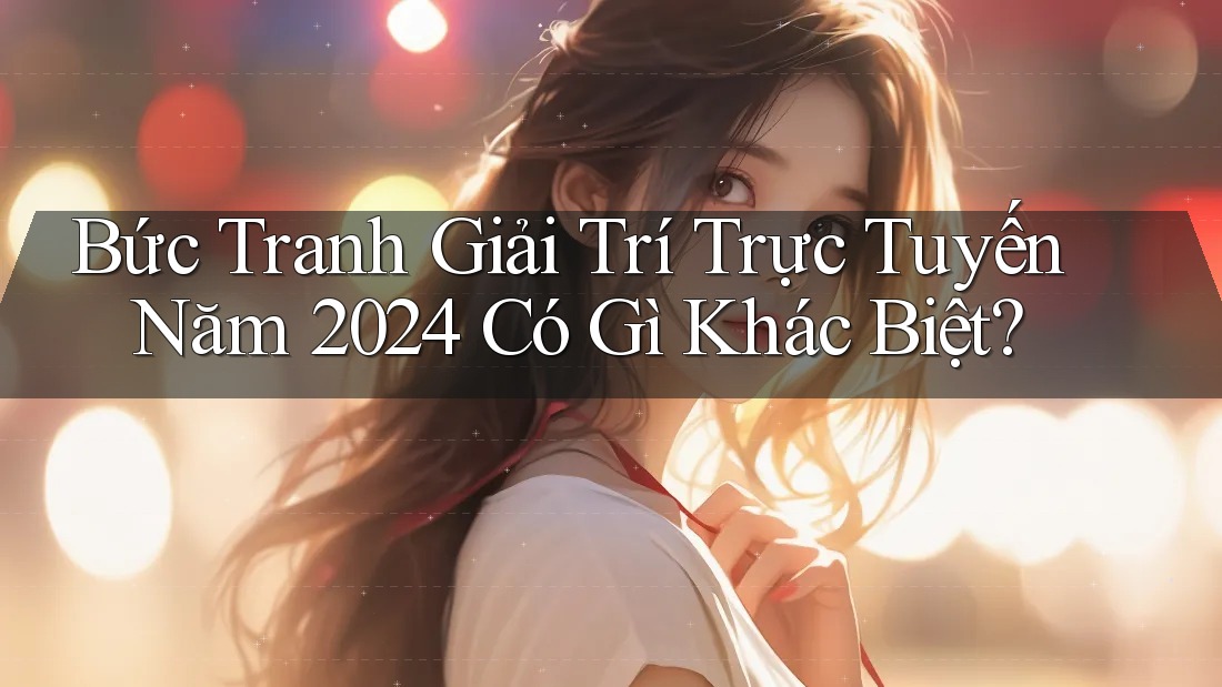 Bức Tranh Giải Trí Trực Tuyến Năm 2024 Có Gì Khác Biệt? Bức Tranh Giải Trí Trực Tuyến Năm 2024 Có Gì Khác Biệt?