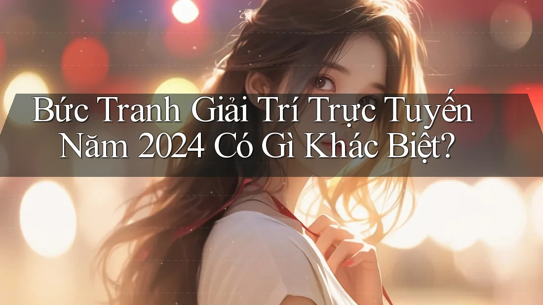 Bức Tranh Giải Trí Trực Tuyến Năm 2024 Có Gì Khác Biệt?