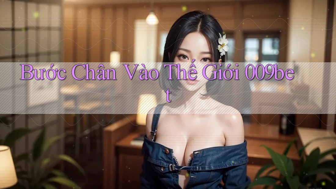 Bước Chân Vào Thế Giới 009bet Bước Chân Vào Thế Giới 009bet