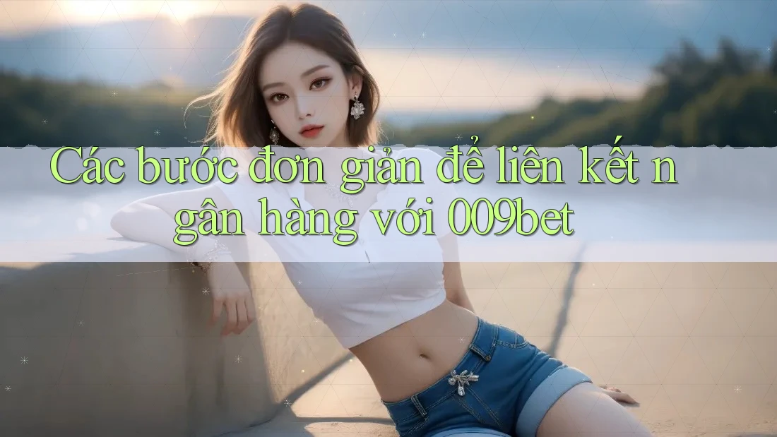 Các bước đơn giản để liên kết ngân hàng với 009bet