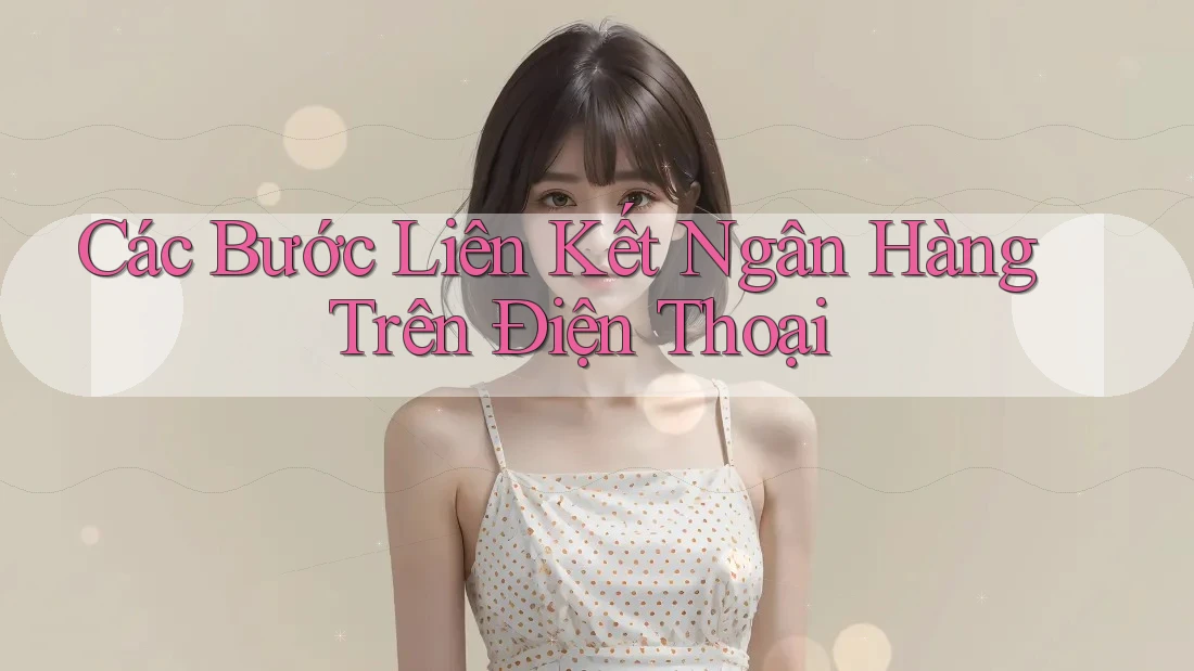 Các Bước Liên Kết Ngân Hàng Trên Điện Thoại