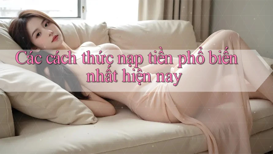 Các cách thức nạp tiền phổ biến nhất hiện nay Các cách thức nạp tiền phổ biến nhất hiện nay