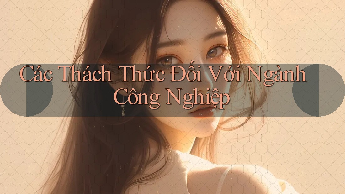 Các Thách Thức Đối Với Ngành Công Nghiệp