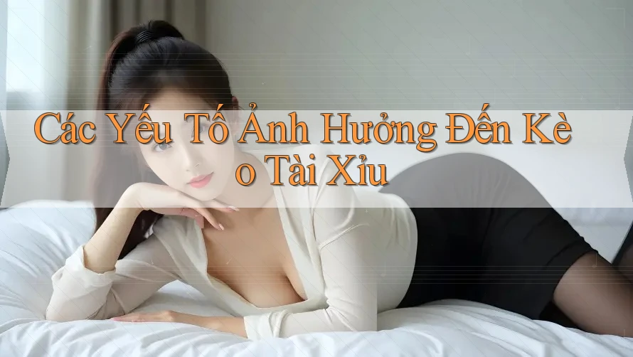 Các Yếu Tố Ảnh Hưởng Đến Kèo Tài Xỉu