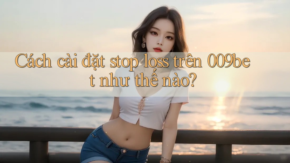 Cách cài đặt stop loss trên 009bet như thế nào?