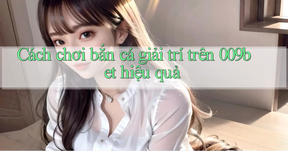 cách chơi bắn cá giải trí trên 009bet hiệu quả
