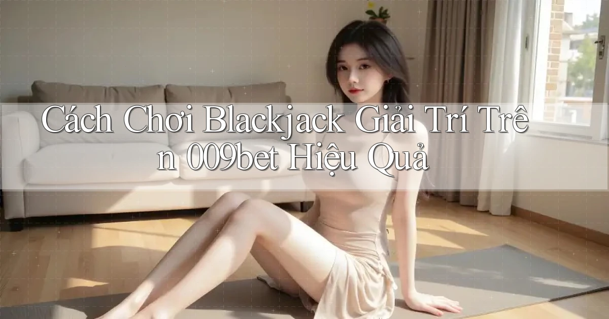 cách chơi blackjack giải trí trên 009bet hiệu quả