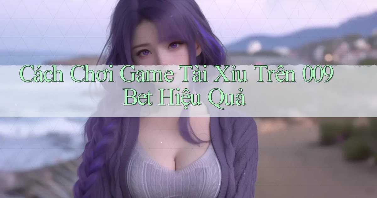 cách chơi game tài xỉu trên 009bet hiệu quả