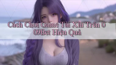 cách chơi game tài xỉu trên 009bet hiệu quả