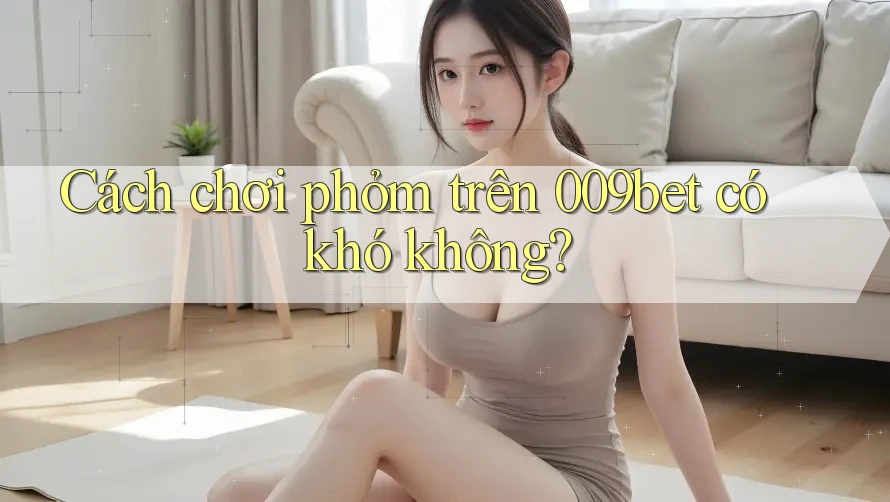 Cách chơi phỏm trên 009bet có khó không?