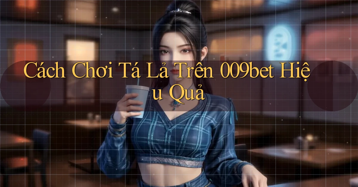 cách chơi tá lả trên 009bet hiệu quả
