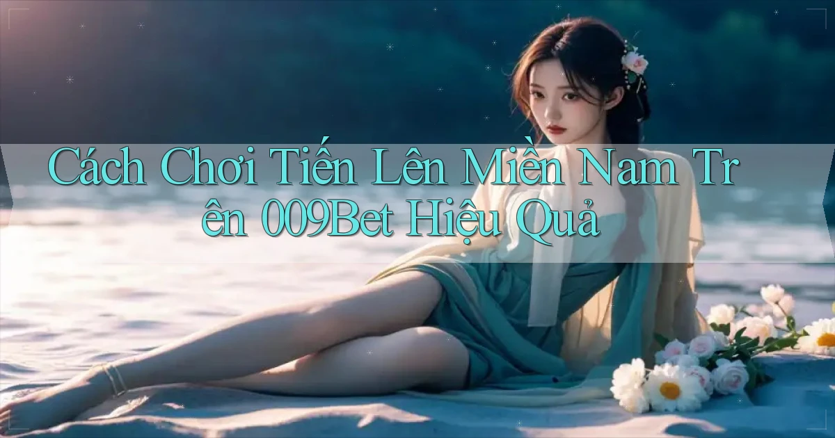 cách chơi tiến lên miền nam trên 009bet hiệu quả