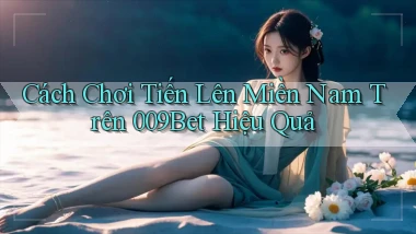 cách chơi tiến lên miền nam trên 009bet hiệu quả
