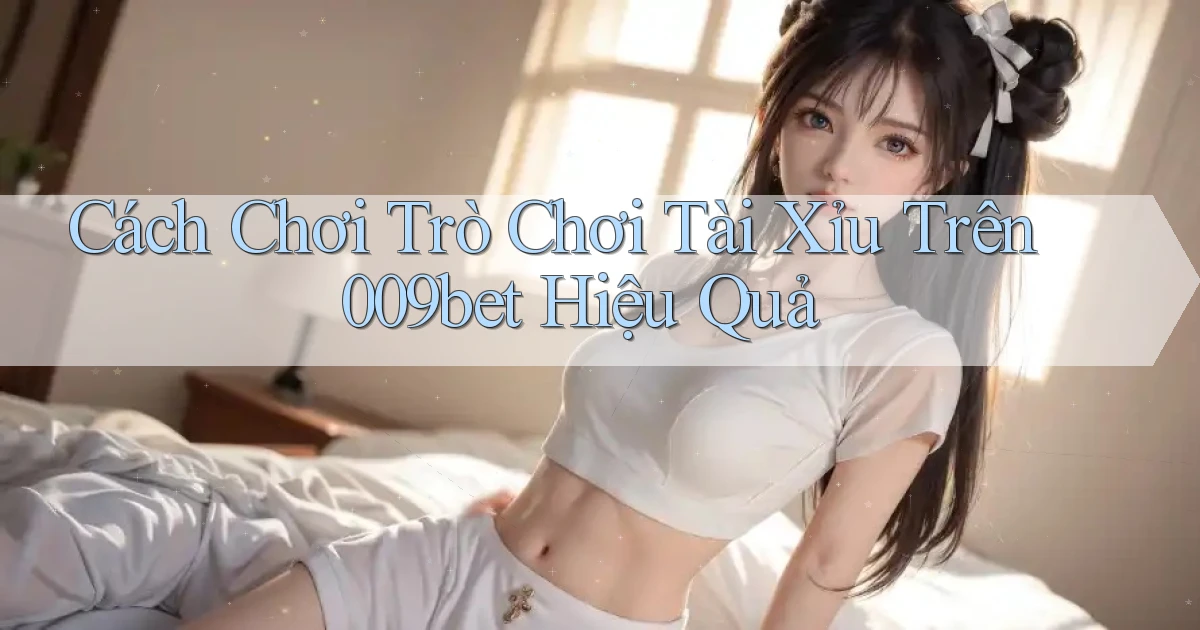 cách chơi trò chơi tài xỉu trên 009bet hiệu quả