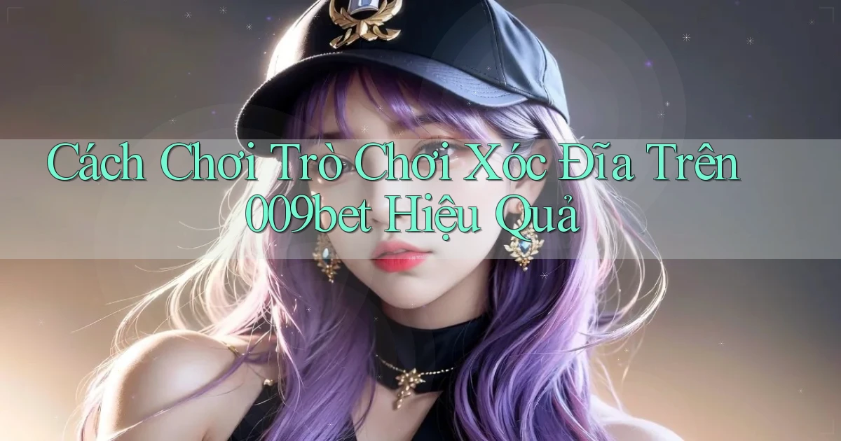 cách chơi trò chơi xóc đĩa trên 009bet hiệu quả