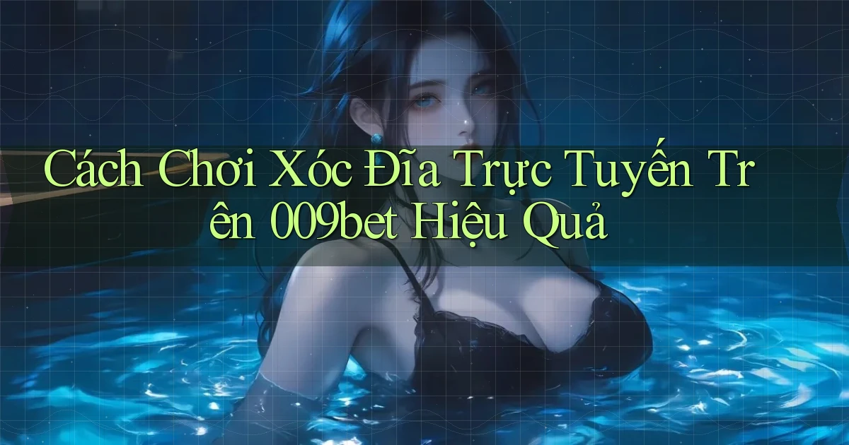 cách chơi xóc đĩa trực tuyến trên 009bet hiệu quả