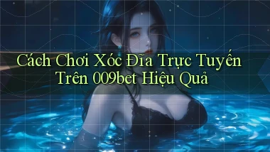 cách chơi xóc đĩa trực tuyến trên 009bet hiệu quả