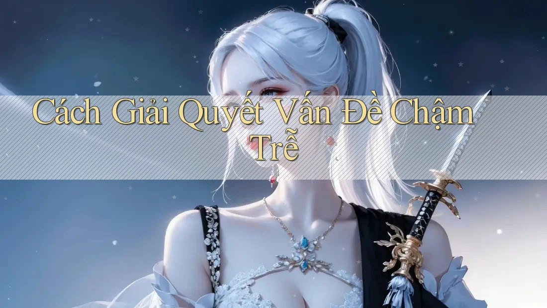 Cách Giải Quyết Vấn Đề Chậm Trễ