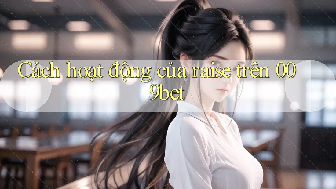 Cách hoạt động của raise trên 009bet
