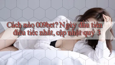 Cách nào 009bet ngày đầu tiên điều tiếc nhất, cập nhật quý 3