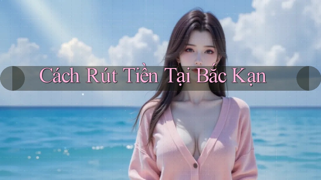 Cách Rút Tiền Tại Bắc Kạn