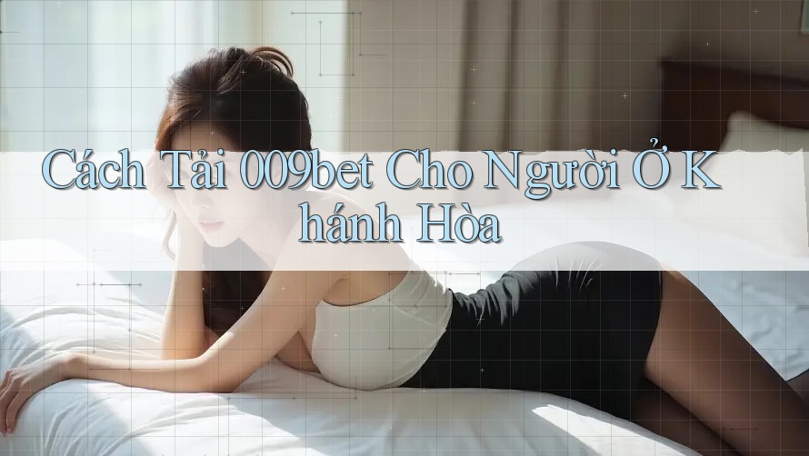 Cách Tải 009bet Cho Người Ở Khánh Hòa Cách Tải 009bet Cho Người Ở Khánh Hòa