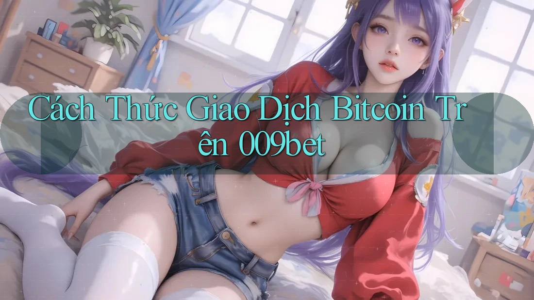 Cách Thức Giao Dịch Bitcoin Trên 009bet Cách Thức Giao Dịch Bitcoin Trên 009bet