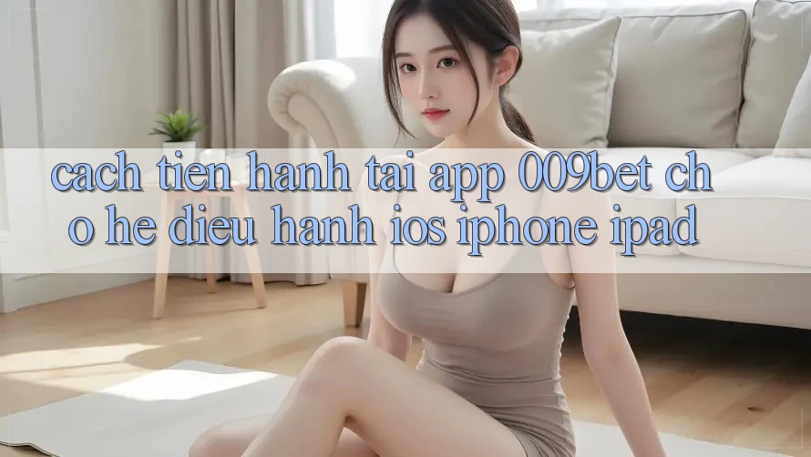Cách tiến hành Tải App 009bet Cho Hệ Điều Hành iOS (iPhone/iPad) Cách tiến hành Tải App 009bet Cho Hệ Điều Hành iOS (iPhone/iPad)