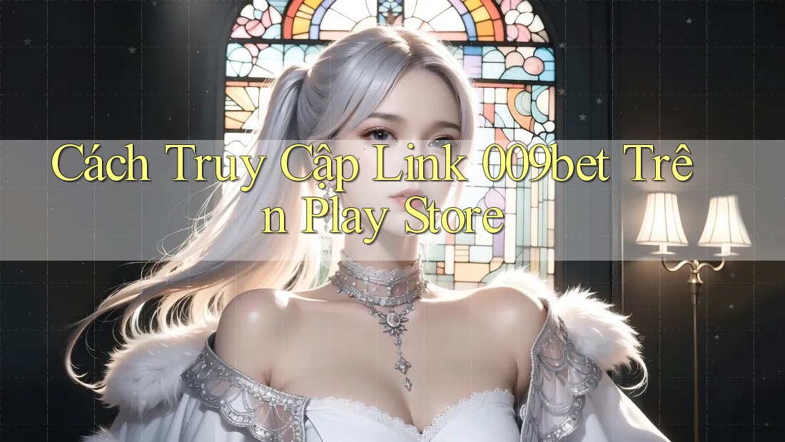Cách Truy Cập Link 009bet Trên Play Store