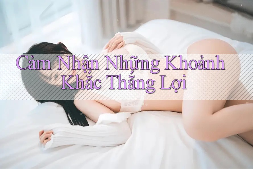 Cảm Nhận Những Khoảnh Khắc Thắng Lợi